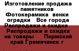 Изготовление продажа памятников. Фотокерамика, венки, оградки - Все города Распродажи и скидки » Распродажи и скидки на товары   . Пермский край,Гремячинск г.